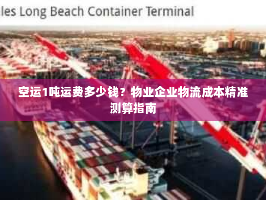 空运1吨运费多少钱？物业企业物流成本精准测算指南