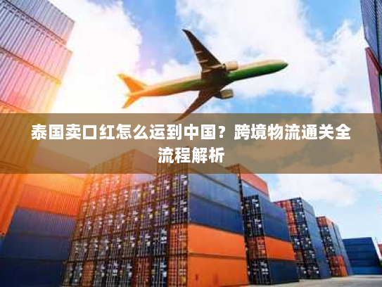 泰国卖口红怎么运到中国?跨境物流通关全流程解析 泰国卖口红怎么运到中国?跨境物流通关全流程解析