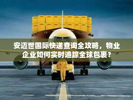安迈世国际快递查询全攻略，物业企业如何实时追踪全球包裹？