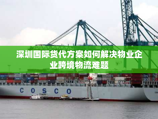深圳国际货代方案如何解决物业企业跨境物流难题