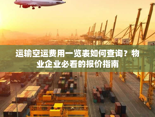 运输空运费用一览表如何查询？物业企业必看的报价指南