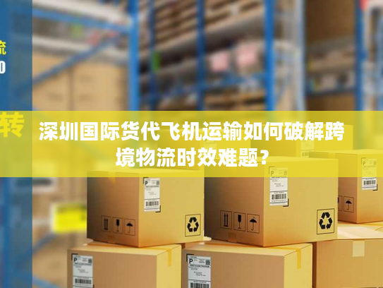 深圳国际货代飞机运输如何破解跨境物流时效难题？