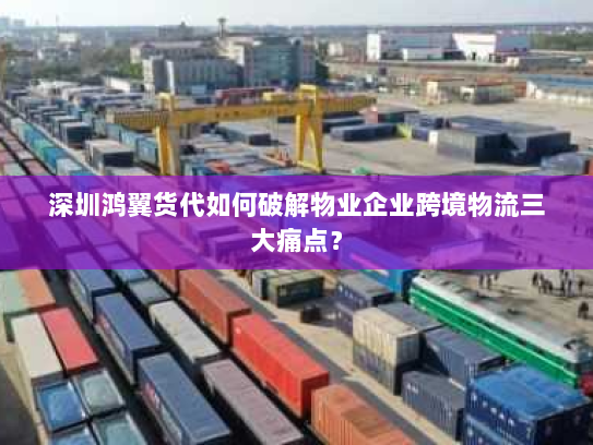 深圳鸿翼货代如何破解物业企业跨境物流三大痛点？