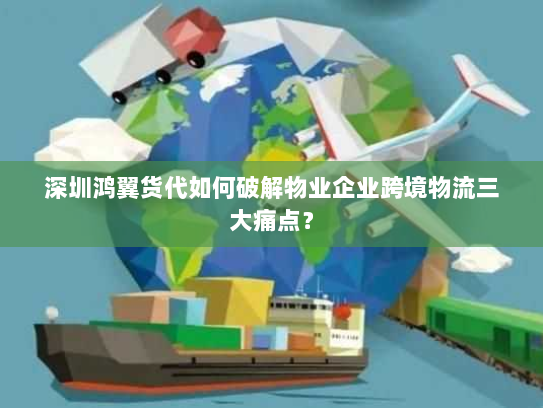 深圳鸿翼货代如何破解物业企业跨境物流三大痛点？
