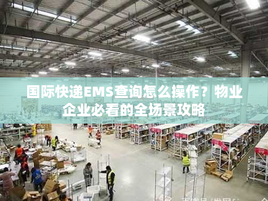 国际快递EMS查询怎么操作？物业企业必看的全场景攻略