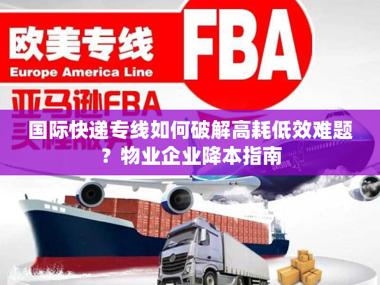 国际快递专线如何破解高耗低效难题?物业企业降本指南 国际快递专线如何破解高耗低效难题?物业企业降本指南
