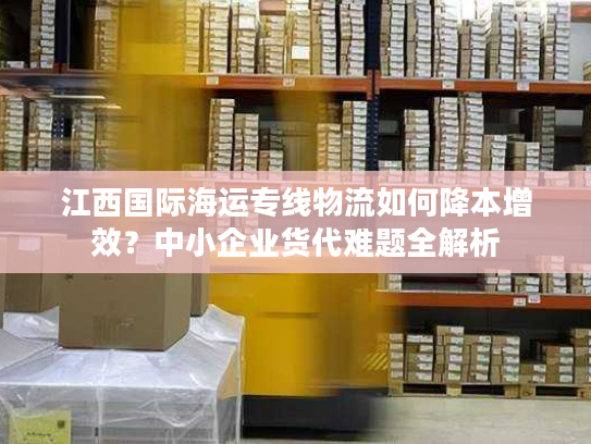 江西国际海运专线物流如何降本增效？中小企业货代难题全解析