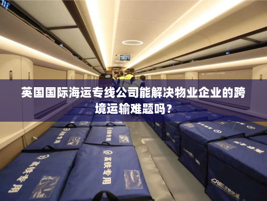 英国国际海运专线公司能解决物业企业的跨境运输难题吗？