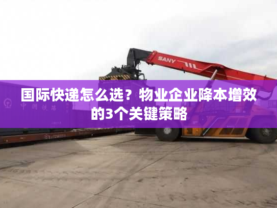 国际快递怎么选？物业企业降本增效的3个关键策略