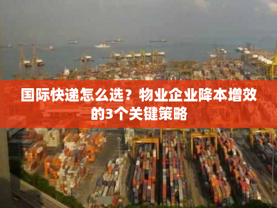 国际快递怎么选？物业企业降本增效的3个关键策略