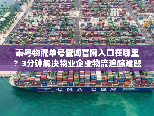 秦粤物流单号查询官网入口在哪里？3分钟解决物业企业物流追踪难题