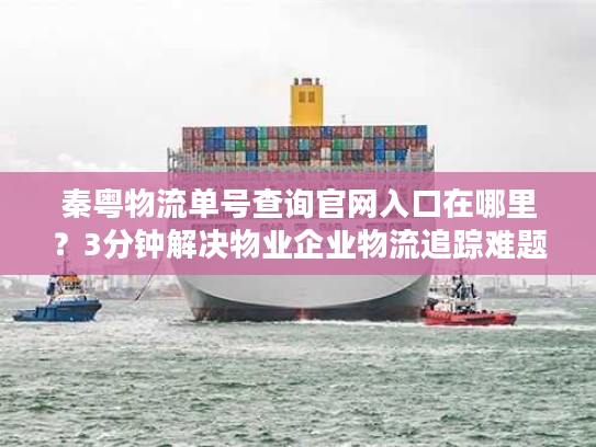 秦粤物流单号查询官网入口在哪里？3分钟解决物业企业物流追踪难题