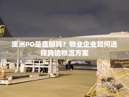 澳洲PO是直邮吗？物业企业如何选择跨境物流方案