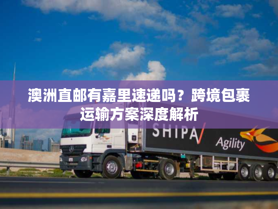 澳洲直邮有嘉里速递吗?跨境包裹运输方案深度解析 澳洲直邮有嘉里速递吗?跨境包裹运输方案深度解析