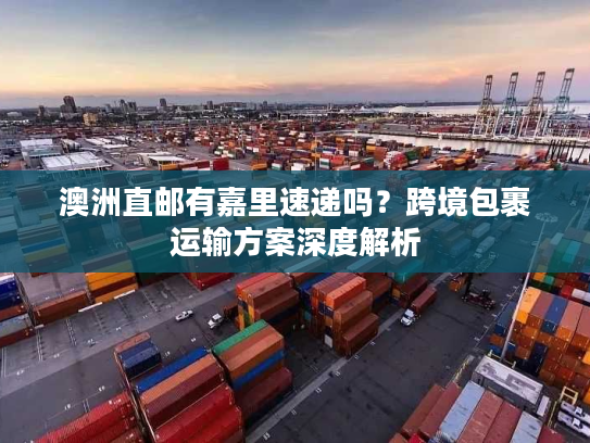 澳洲直邮有嘉里速递吗?跨境包裹运输方案深度解析 澳洲直邮有嘉里速递吗?跨境包裹运输方案深度解析