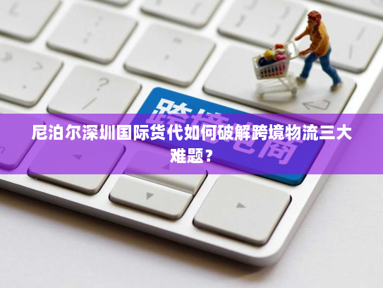 尼泊尔深圳国际货代如何破解跨境物流三大难题？