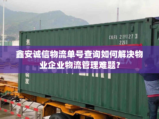 鑫安诚信物流单号查询如何解决物业企业物流管理难题? 鑫安诚信物流单号查询如何解决物业企业物流管理难题?