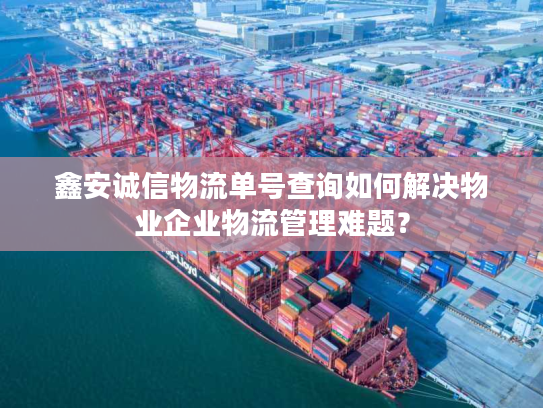 鑫安诚信物流单号查询如何解决物业企业物流管理难题? 鑫安诚信物流单号查询如何解决物业企业物流管理难题?