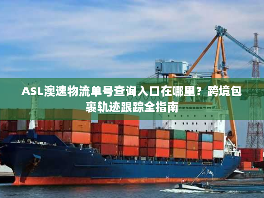 ASL澳速物流单号查询入口在哪里？跨境包裹轨迹跟踪全指南