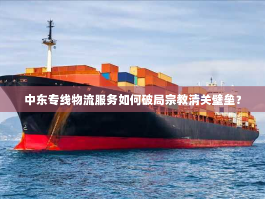 中东专线物流服务如何破局宗教清关壁垒？