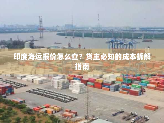 印度海运报价怎么查？货主必知的成本拆解指南