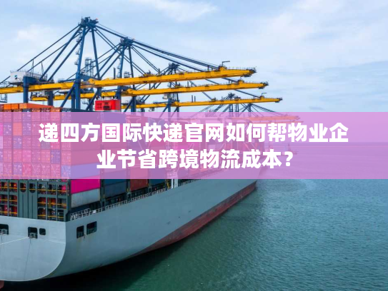 递四方国际快递官网如何帮物业企业节省跨境物流成本？