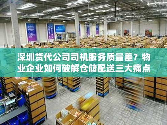 深圳货代公司司机服务质量差?物业企业如何破解仓储配送三大痛点 深圳货代公司司机服务质量差?物业企业如何破解仓储配送三大痛点