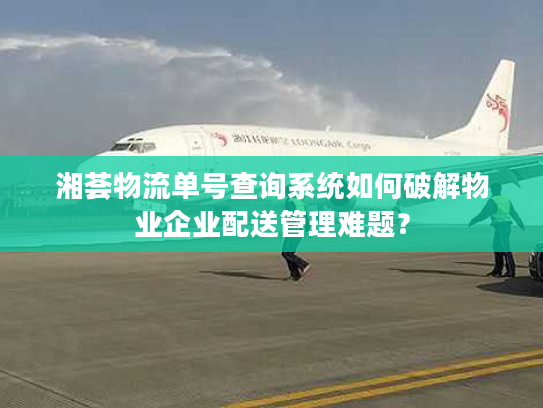 湘荟物流单号查询系统如何破解物业企业配送管理难题？