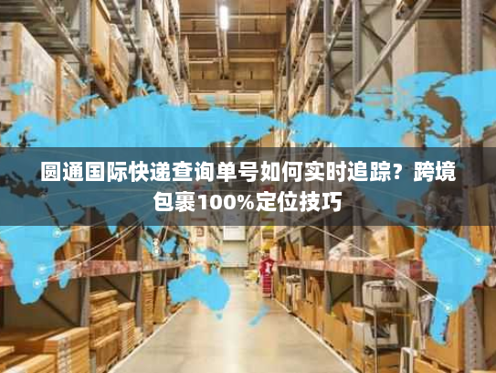 圆通国际快递查询单号如何实时追踪?跨境包裹100%定位技巧 圆通国际快递查询单号如何实时追踪?跨境包裹100%定位技巧
