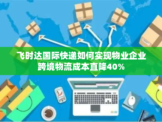 飞时达国际快递如何实现物业企业跨境物流成本直降40% 飞时达国际快递如何实现物业企业跨境物流成本直降40%