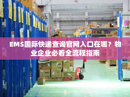 EMS国际快递查询官网入口在哪?物业企业必看全流程指南 EMS国际快递查询官网入口在哪?物业企业必看全流程指南