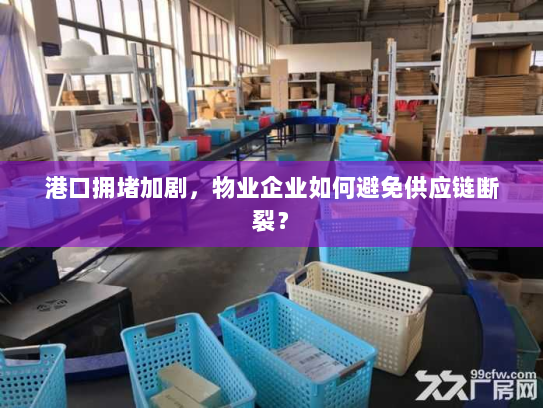 港口拥堵加剧,物业企业如何避免供应链断裂? 港口拥堵加剧,物业企业如何避免供应链断裂?