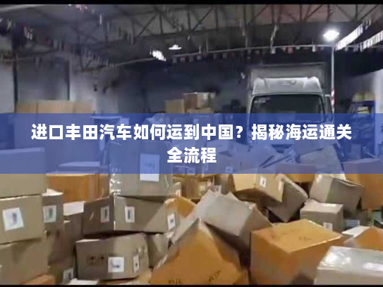 进口丰田汽车如何运到中国？揭秘海运通关全流程