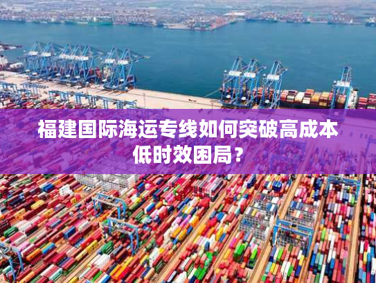 福建国际海运专线如何突破高成本低时效困局？