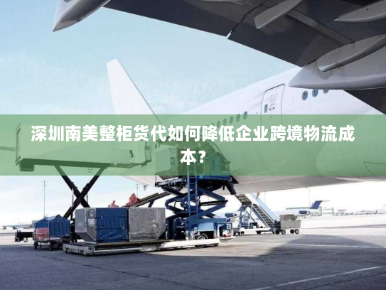 深圳南美整柜货代如何降低企业跨境物流成本? 深圳南美整柜货代如何降低企业跨境物流成本?