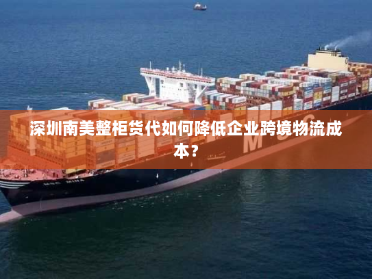 深圳南美整柜货代如何降低企业跨境物流成本? 深圳南美整柜货代如何降低企业跨境物流成本?