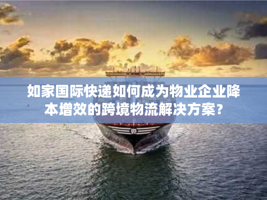 如家国际快递如何成为物业企业降本增效的跨境物流解决方案？