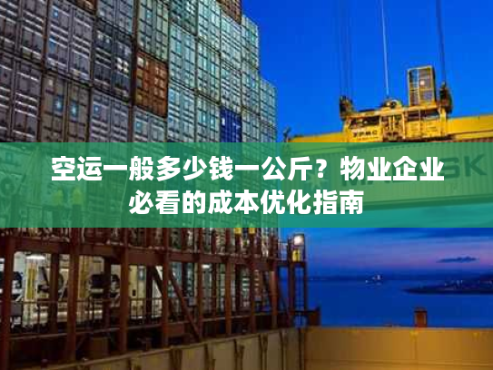 空运一般多少钱一公斤？物业企业必看的成本优化指南