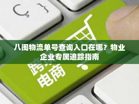 八闽物流单号查询入口在哪？物业企业专属追踪指南