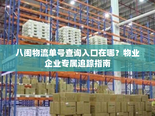 八闽物流单号查询入口在哪？物业企业专属追踪指南