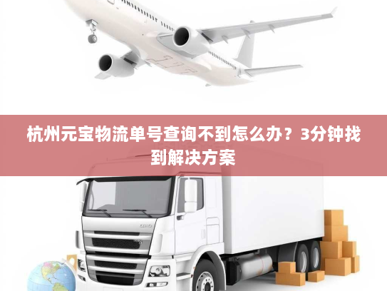 杭州元宝物流单号查询不到怎么办？3分钟找到解决方案