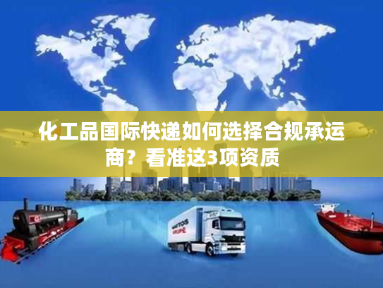 化工品国际快递如何选择合规承运商？看准这3项资质