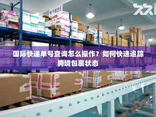 国际快递单号查询怎么操作?如何快速追踪跨境包裹状态 国际快递单号查询怎么操作?如何快速追踪跨境包裹状态