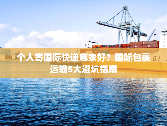 个人寄国际快递哪家好？国际包裹运输5大避坑指南
