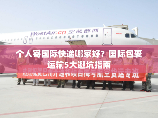 个人寄国际快递哪家好？国际包裹运输5大避坑指南