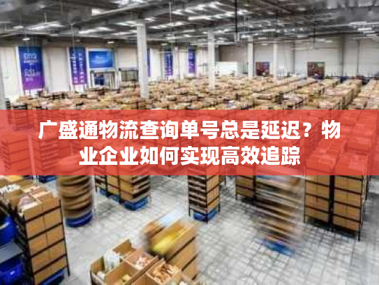 广盛通物流查询单号总是延迟？物业企业如何实现高效追踪
