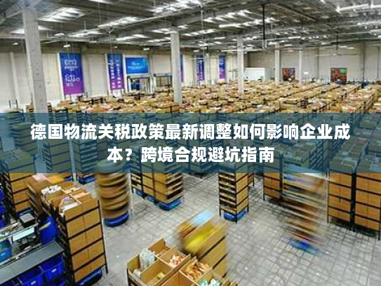 德国物流关税政策最新调整如何影响企业成本?跨境合规避坑指南 德国物流关税政策最新调整如何影响企业成本?跨境合规避坑指南