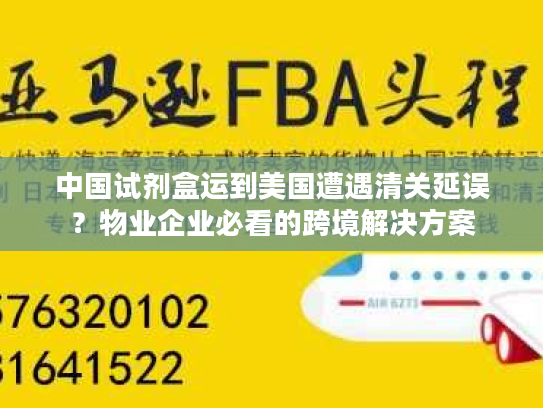 中国试剂盒运到美国遭遇清关延误？物业企业必看的跨境解决方案