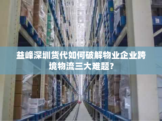 益峰深圳货代如何破解物业企业跨境物流三大难题？