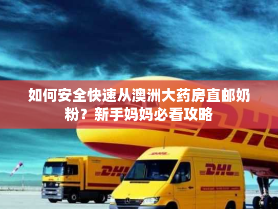 如何安全快速从澳洲大药房直邮奶粉？新手妈妈必看攻略